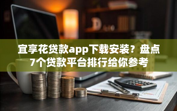 宜享花贷款app下载安装？盘点7个贷款平台排行给你参考