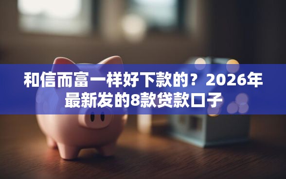 和信而富一样好下款的？2026年最新发的8款贷款口子