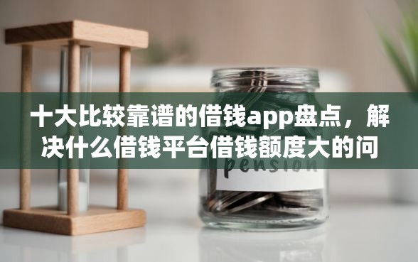 十大比较靠谱的借钱app盘点，解决什么借钱平台借钱额度大的问题