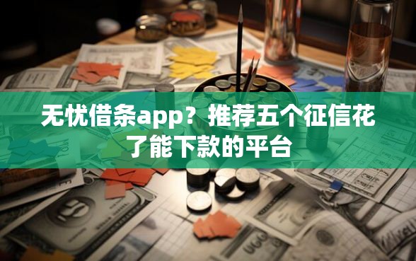无忧借条app？推荐五个征信花了能下款的平台