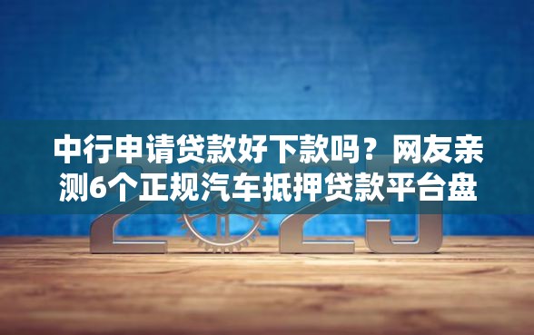 中行申请贷款好下款吗？网友亲测6个正规汽车抵押贷款平台盘点