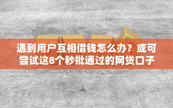 遇到用户互相借钱怎么办？或可尝试这8个秒批通过的网贷口子