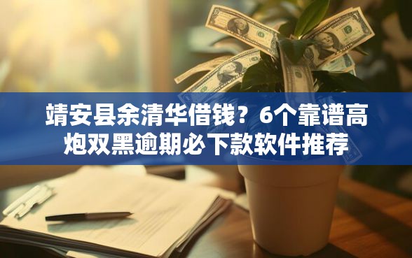 靖安县余清华借钱？6个靠谱高炮双黑逾期必下款软件推荐
