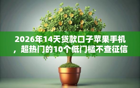 2026年14天贷款口子苹果手机，超热门的10个低门槛不查征信的软件推荐