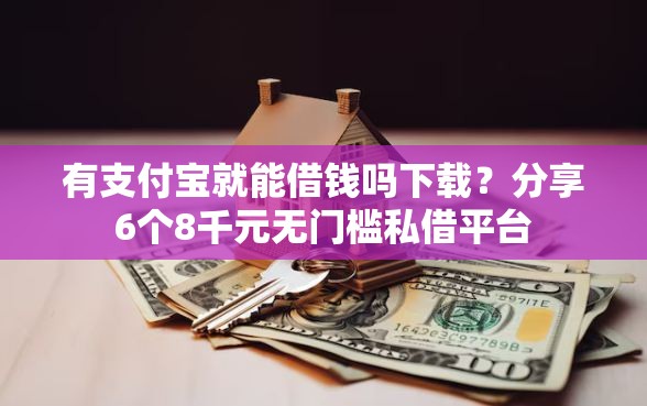有支付宝就能借钱吗下载？分享6个8千元无门槛私借平台
