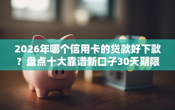 2026年哪个信用卡的贷款好下款？盘点十大靠谱新口子30天期限的网贷