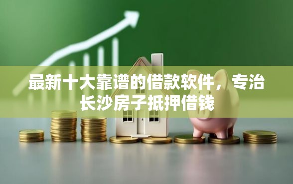 最新十大靠谱的借款软件，专治长沙房子抵押借钱