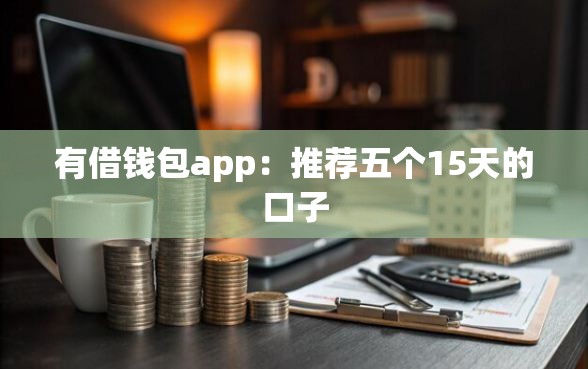 有借钱包app：推荐五个15天的口子