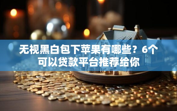 无视黑白包下苹果有哪些？6个可以贷款平台推荐给你