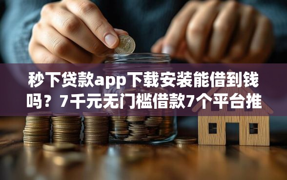 秒下贷款app下载安装能借到钱吗？7千元无门槛借款7个平台推荐
