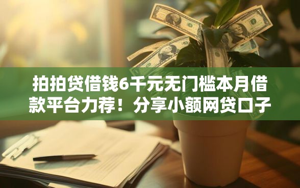 拍拍贷借钱6千元无门槛本月借款平台力荐！分享小额网贷口子6千元无门槛借款