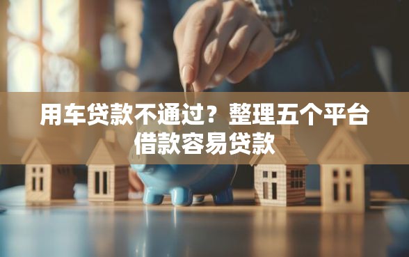 用车贷款不通过？整理五个平台借款容易贷款