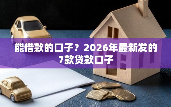 能借款的口子?2026年最新发的7款贷款口子 能借款的口子?2026年最新发的7款贷款口子