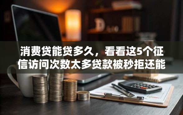 消费贷能贷多久，看看这5个征信访问次数太多贷款被秒拒还能在平台借款