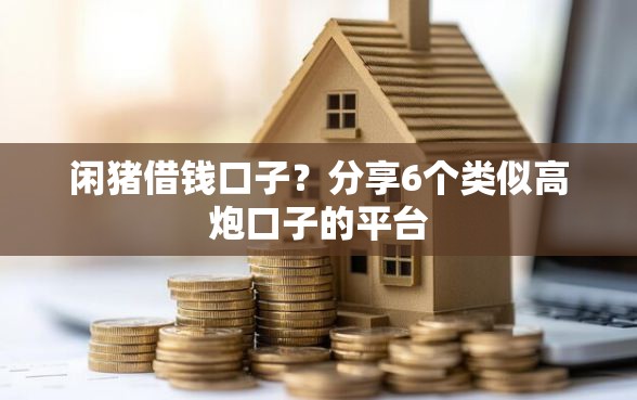 闲猪借钱口子？分享6个类似高炮口子的平台