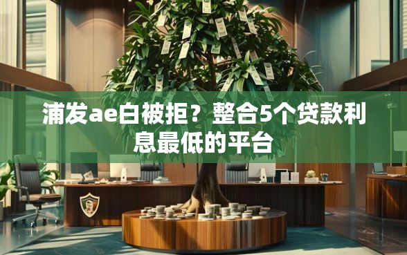 浦发ae白被拒？整合5个贷款利息最低的平台