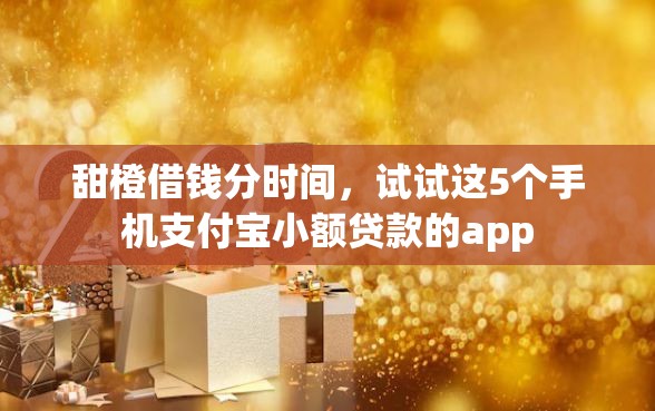 甜橙借钱分时间，试试这5个手机支付宝小额贷款的app