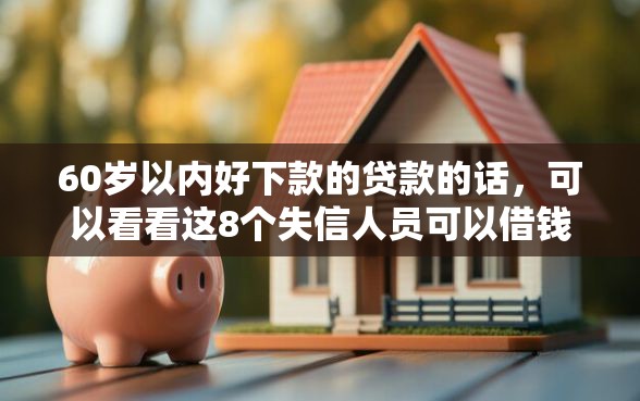 60岁以内好下款的贷款的话，可以看看这8个失信人员可以借钱的网贷软件