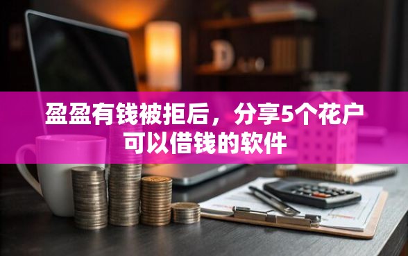 盈盈有钱被拒后，分享5个花户可以借钱的软件