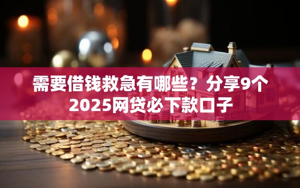 需要借钱救急有哪些?分享9个2025网贷必下款口子 需要借钱救急有哪些?分享9个2025网贷必下款口子