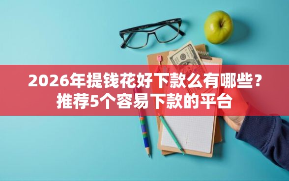 2026年提钱花好下款么有哪些？推荐5个容易下款的平台