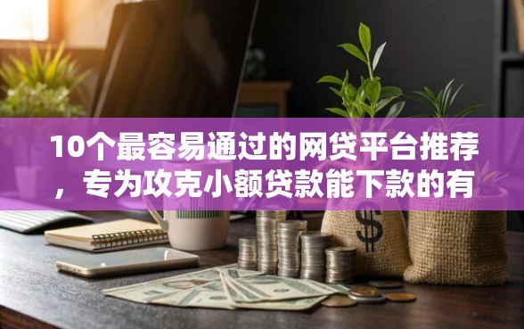 10个最容易通过的网贷平台推荐，专为攻克小额贷款能下款的有哪些难题