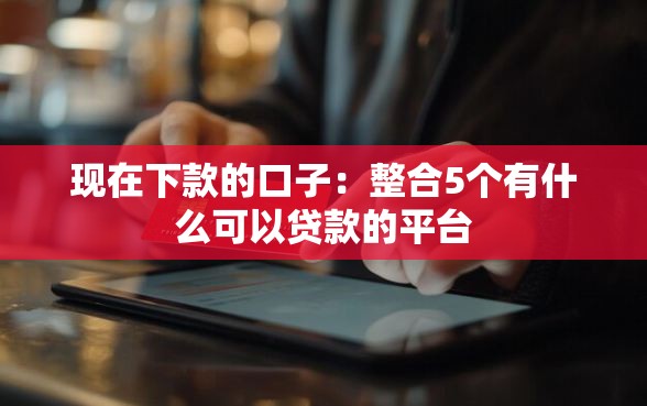 现在下款的口子:整合5个有什么可以贷款的平台 现在下款的口子:整合5个有什么可以贷款的平台