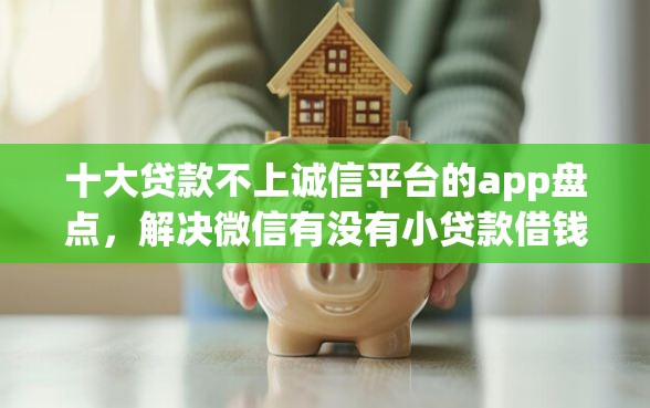 十大贷款不上诚信平台的app盘点，解决微信有没有小贷款借钱的的问题