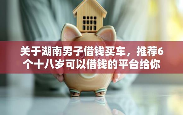 关于湖南男子借钱买车，推荐6个十八岁可以借钱的平台给你
