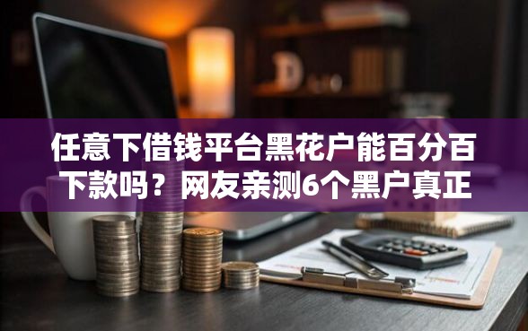 任意下借钱平台黑花户能百分百下款吗？网友亲测6个黑户真正能借到款的口子盘点