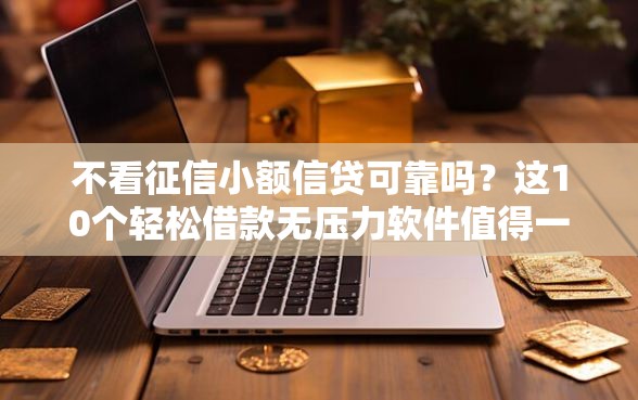 不看征信小额信贷可靠吗？这10个轻松借款无压力软件值得一试