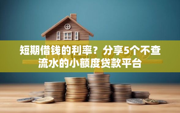 短期借钱的利率？分享5个不查流水的小额度贷款平台