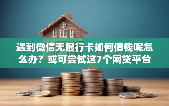 遇到微信无银行卡如何借钱呢怎么办？或可尝试这7个网贷平台借钱靠谱