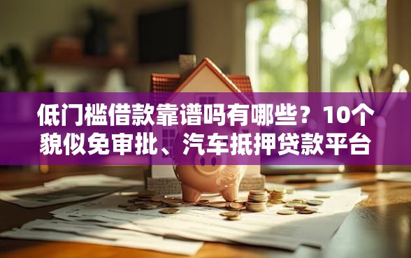 低门槛借款靠谱吗有哪些？10个貌似免审批、汽车抵押贷款平台正规合集