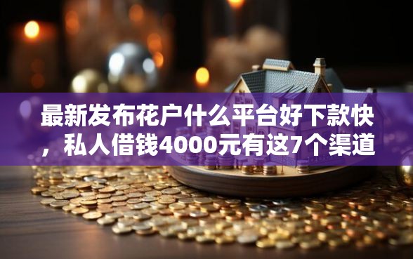 最新发布花户什么平台好下款快，私人借钱4000元有这7个渠道