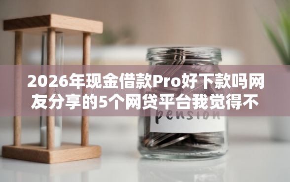 2026年现金借款Pro好下款吗网友分享的5个网贷平台我觉得不错！