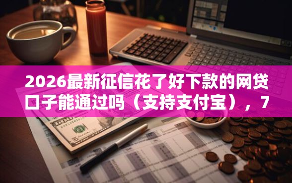 2026最新征信花了好下款的网贷口子能通过吗(支持支付宝),7个14天下款的口子无私分享 2026最新征信花了好下款的网贷口子能通过吗(支持支付宝),7个14天下款的口子无私分享