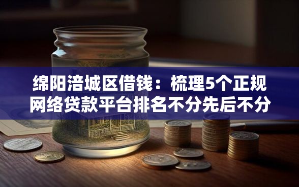 绵阳涪城区借钱：梳理5个正规网络贷款平台排名不分先后不分先后