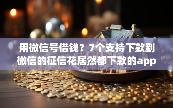 用微信号借钱？7个支持下款到微信的征信花居然都下款的app