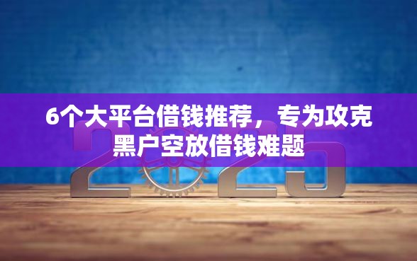 6个大平台借钱推荐,专为攻克黑户空放借钱难题 6个大平台借钱推荐,专为攻克黑户空放借钱难题