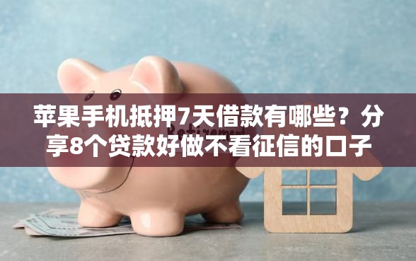 苹果手机抵押7天借款有哪些？分享8个贷款好做不看征信的口子