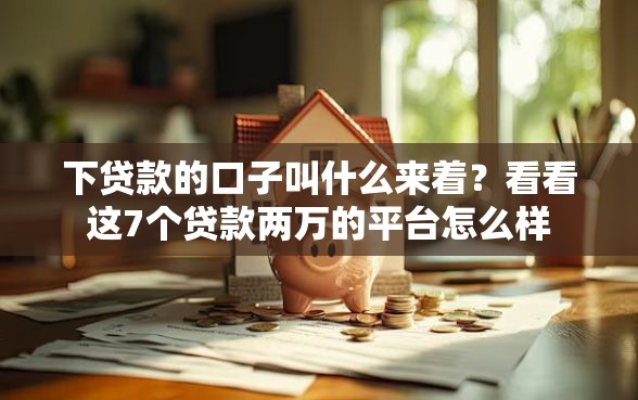 下贷款的口子叫什么来着?看看这7个贷款两万的平台怎么样 下贷款的口子叫什么来着?看看这7个贷款两万的平台怎么样