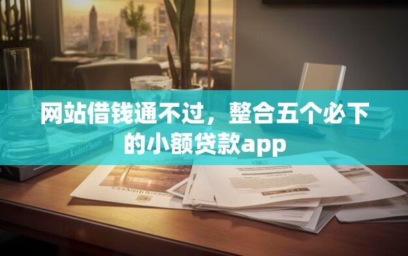 网站借钱通不过，整合五个必下的小额贷款app
