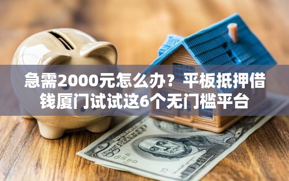 急需2000元怎么办？平板抵押借钱厦门试试这6个无门槛平台