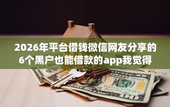 2026年平台借钱微信网友分享的6个黑户也能借款的app我觉得不错！
