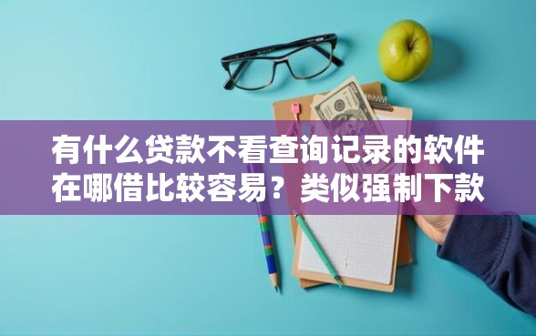 有什么贷款不看查询记录的软件在哪借比较容易？类似强制下款的8个口子参考