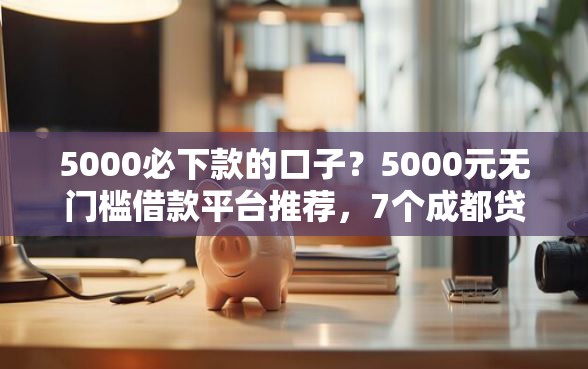 5000必下款的口子？5000元无门槛借款平台推荐，7个成都贷款平台盘点