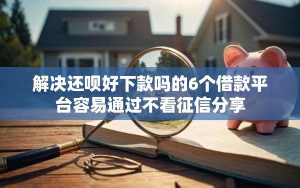 解决还呗好下款吗的6个借款平台容易通过不看征信分享