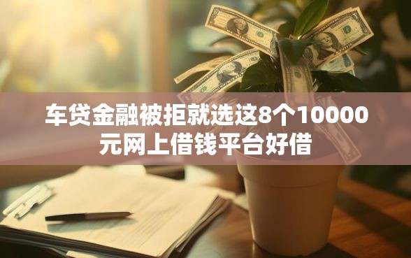 车贷金融被拒就选这8个10000元网上借钱平台好借