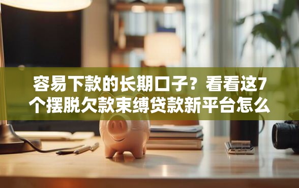 容易下款的长期口子？看看这7个摆脱欠款束缚贷款新平台怎么样